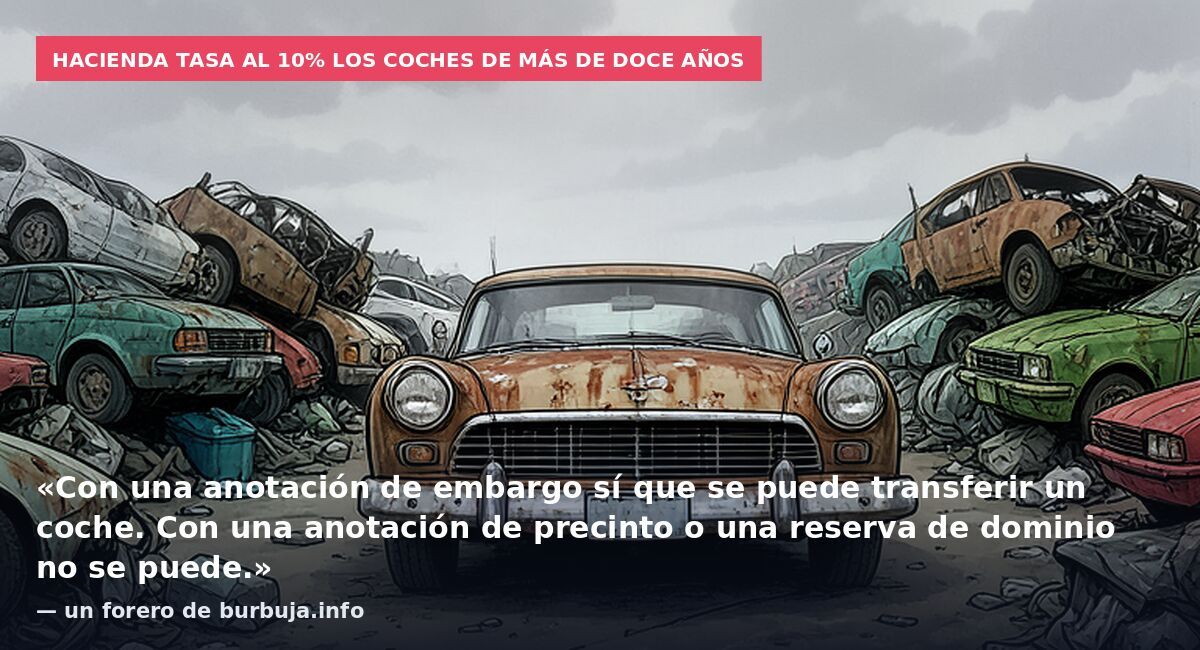 Hacienda tasa al 10% los coches de más de doce años: «Con una anotación de embargo sí que se puede transferir un coche. Con una anotación de precinto o una reserva de dominio no se puede.» — un forero de burbuja.info