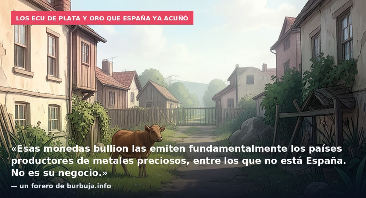 Los ecu de plata y oro que España ya acuñó: «Esas monedas bullion las emiten fundamentalmente los países productores de metales preciosos, entre los que no está España. No es su negocio.» — un forero de burbuja.info