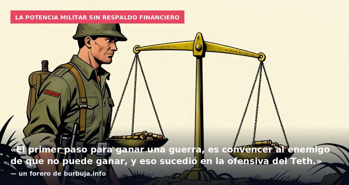 La potencia militar sin respaldo financiero: «El primer paso para ganar una guerra, es convencer al enemigo de que no puede ganar, y eso sucedió en la ofensiva del Teth.» — un forero de burbuja.info