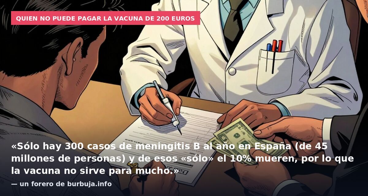Quien no puede pagar la vacuna de 200 euros: «Sólo hay 300 casos de meningitis B al año en España (de 45 millones de personas) y de esos «sólo» el 10% mueren, por lo que la vacuna no sirve para mucho.» — un forero de burbuja.info