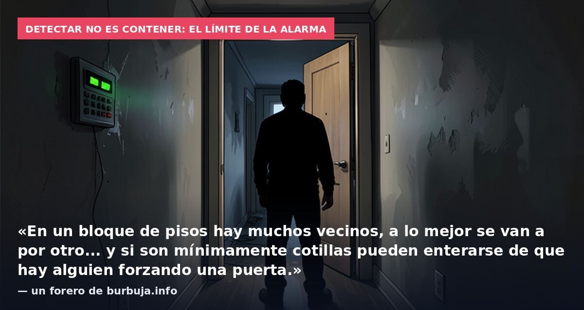Detectar no es contener: el límite de la alarma: «En un bloque de pisos hay muchos vecinos, a lo mejor se van a por otro... y si son mínimamente cotillas pueden enterarse de que hay alguien forzando una puerta.» — un forero de burbuja.info