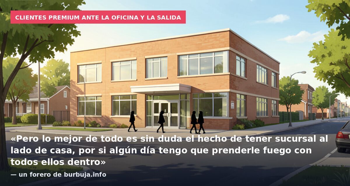 Clientes premium ante la oficina y la salida: «Pero lo mejor de todo es sin duda el hecho de tener sucursal al lado de casa, por si algún día tengo que prenderle fuego con todos ellos dentro» — un forero de burbuja.info