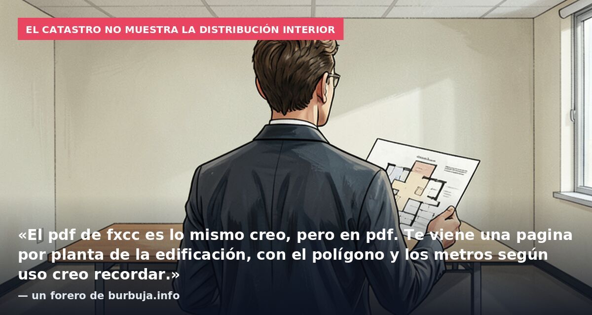 El Catastro no muestra la distribución interior: «El pdf de fxcc es lo mismo creo, pero en pdf. Te viene una pagina por planta de la edificación, con el polígono y los metros según uso creo recordar.» — un forero de burbuja.info