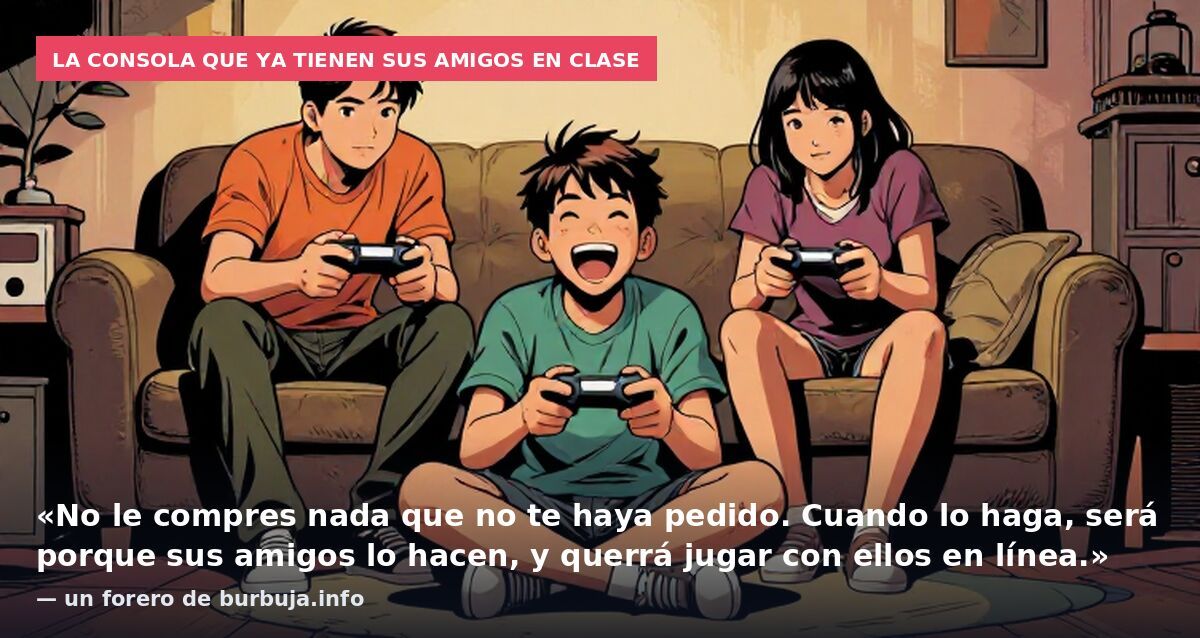 La consola que ya tienen sus amigos en clase: «No le compres nada que no te haya pedido. Cuando lo haga, será porque sus amigos lo hacen, y querrá jugar con ellos en línea.» — un forero de burbuja.info