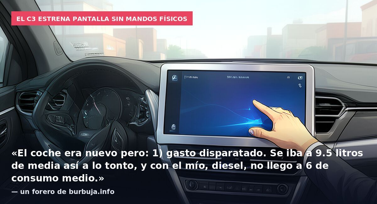 El C3 estrena pantalla sin mandos físicos: «El coche era nuevo pero: 1) gasto disparatado. Se iba a 9.5 litros de media así a lo tonto, y con el mío, diesel, no llego a 6 de consumo medio.» — un forero de burbuja.info