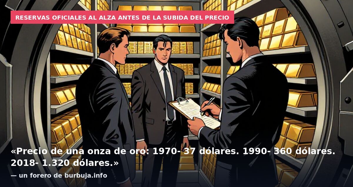Reservas oficiales al alza antes de la subida del precio: «Precio de una onza de oro: 1970- 37 dólares. 1990- 360 dólares. 2018- 1.320 dólares.» — un forero de burbuja.info