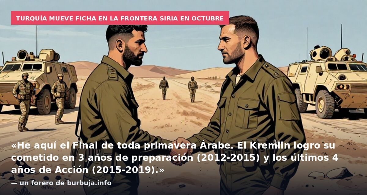 Turquía mueve ficha en la frontera siria en octubre: «He aquí el Final de toda primavera Árabe. El Kremlin logro su cometido en 3 años de preparación (2012-2015) y los últimos 4 años de Acción (2015-2019).» — un forero de burbuja.info