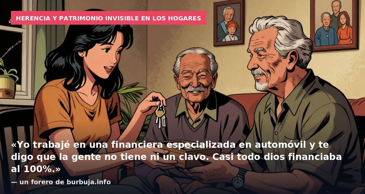 Herencia y patrimonio invisible en los hogares: «Yo trabajé en una financiera especializada en automóvil y te digo que la gente no tiene ni un clavo. Casi todo dios financiaba al 100%.» — un forero de burbuja.info