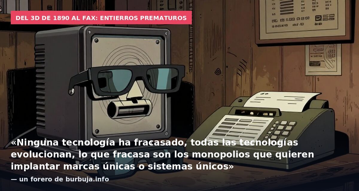 Del 3D de 1890 al fax: entierros prematuros: «Ninguna tecnología ha fracasado, todas las tecnologías evolucionan, lo que fracasa son los monopolios que quieren implantar marcas únicas o sistemas únicos» — un forero de burbuja.info