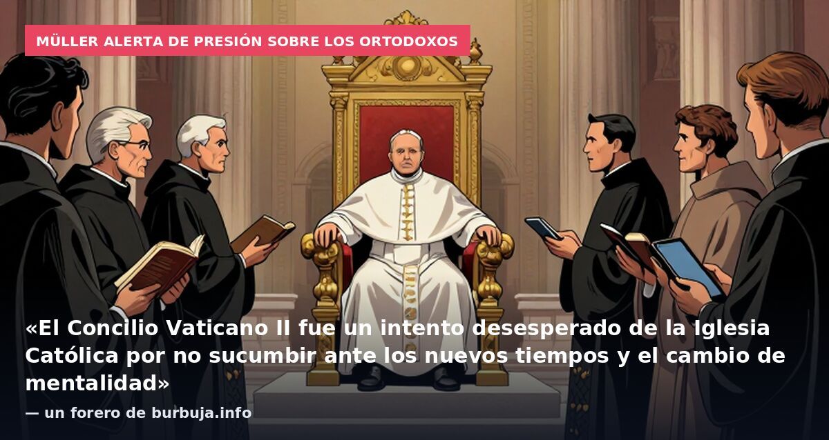 Müller alerta de presión sobre los ortodoxos: «El Concilio Vaticano II fue un intento desesperado de la Iglesia Católica por no sucumbir ante los nuevos tiempos y el cambio de mentalidad» — un forero de burbuja.info