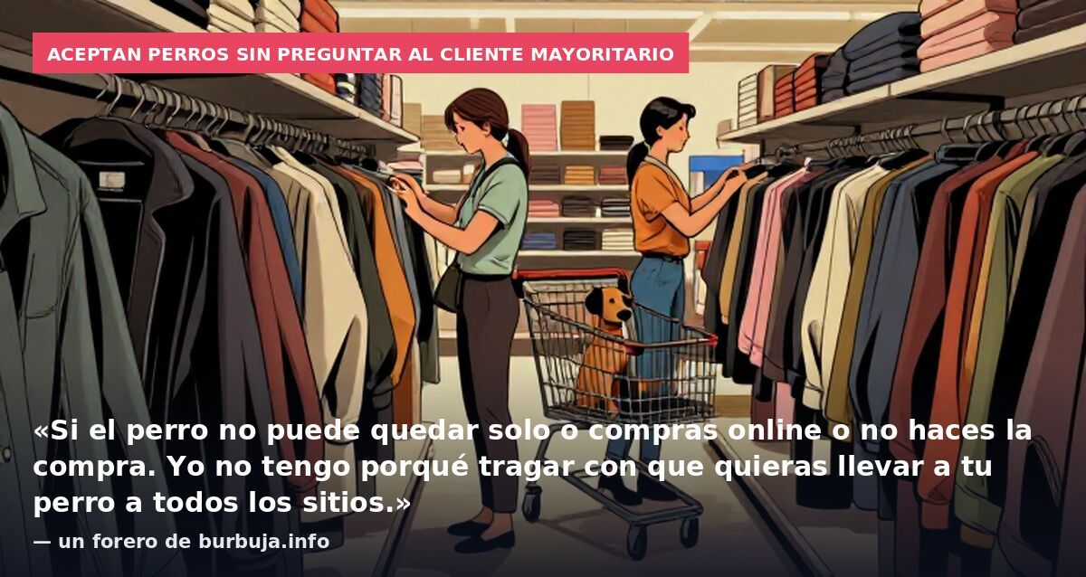 Aceptan perros sin preguntar al cliente mayoritario: «Si el perro no puede quedar solo o compras online o no haces la compra. Yo no tengo porqué tragar con que quieras llevar a tu perro a todos los sitios.» — un forero de burbuja.info
