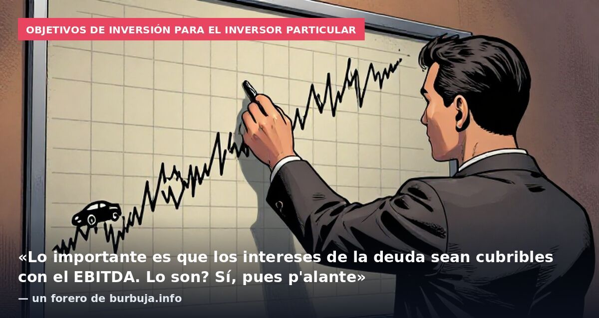 Objetivos de inversión para el inversor particular: «Lo importante es que los intereses de la deuda sean cubribles con el EBITDA. Lo son? Sí, pues p'alante» — un forero de burbuja.info