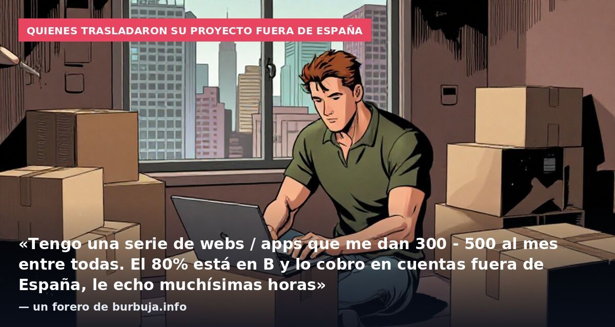 Quienes trasladaron su proyecto fuera de España: «Tengo una serie de webs / apps que me dan 300 - 500 al mes entre todas. El 80% está en B y lo cobro en cuentas fuera de España, le echo muchísimas horas» — un forero de burbuja.info
