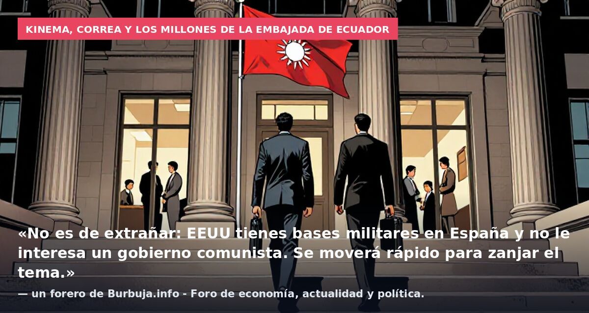 Kinema, Correa y los millones de la Embajada de Ecuador: «No es de extrañar: EEUU tienes bases militares en España y no le interesa un gobierno comunista. Se moverá rápido para zanjar el tema.» — un forero de Burbuja.info - Foro de economía, actualid