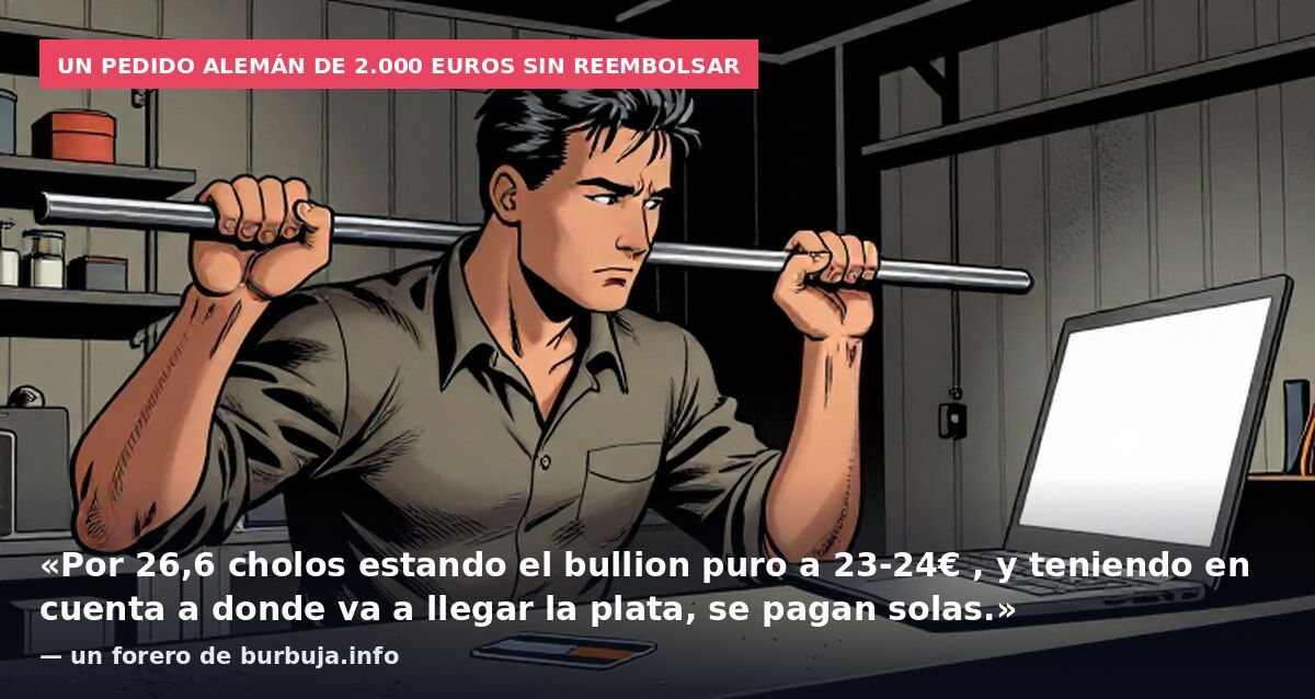 Un pedido alemán de 2.000 euros sin reembolsar: «Por 26,6 cholos estando el bullion puro a 23-24€ , y teniendo en cuenta a donde va a llegar la plata, se pagan solas.» — un forero de burbuja.info