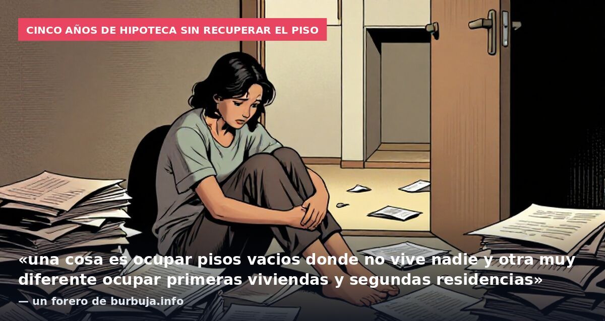 Cinco años de hipoteca sin recuperar el piso: «una cosa es ocupar pisos vacios donde no vive nadie y otra muy diferente ocupar primeras viviendas y segundas residencias» — un forero de burbuja.info