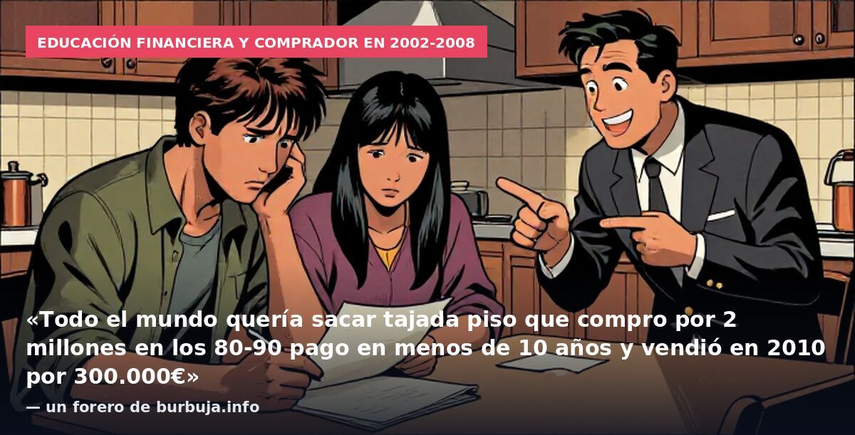 Educación financiera y comprador en 2002-2008: «Todo el mundo quería sacar tajada piso que compro por 2 millones en los 80-90 pago en menos de 10 años y vendió en 2010 por 300.000€» — un forero de burbuja.info