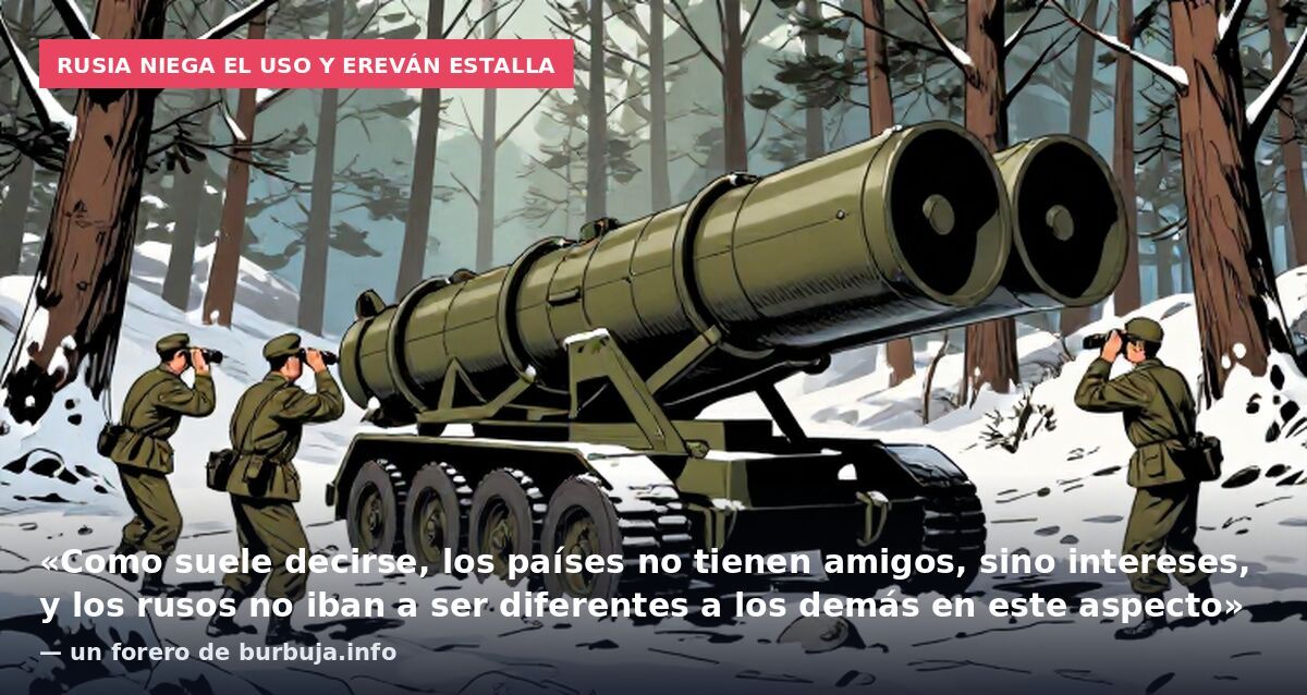 Rusia niega el uso y Ereván estalla: «Como suele decirse, los países no tienen amigos, sino intereses, y los rusos no iban a ser diferentes a los demás en este aspecto» — un forero de burbuja.info