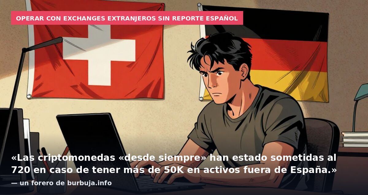 Operar con exchanges extranjeros sin reporte español: «Las criptomonedas «desde siempre» han estado sometidas al 720 en caso de tener más de 50K en activos fuera de España.» — un forero de burbuja.info