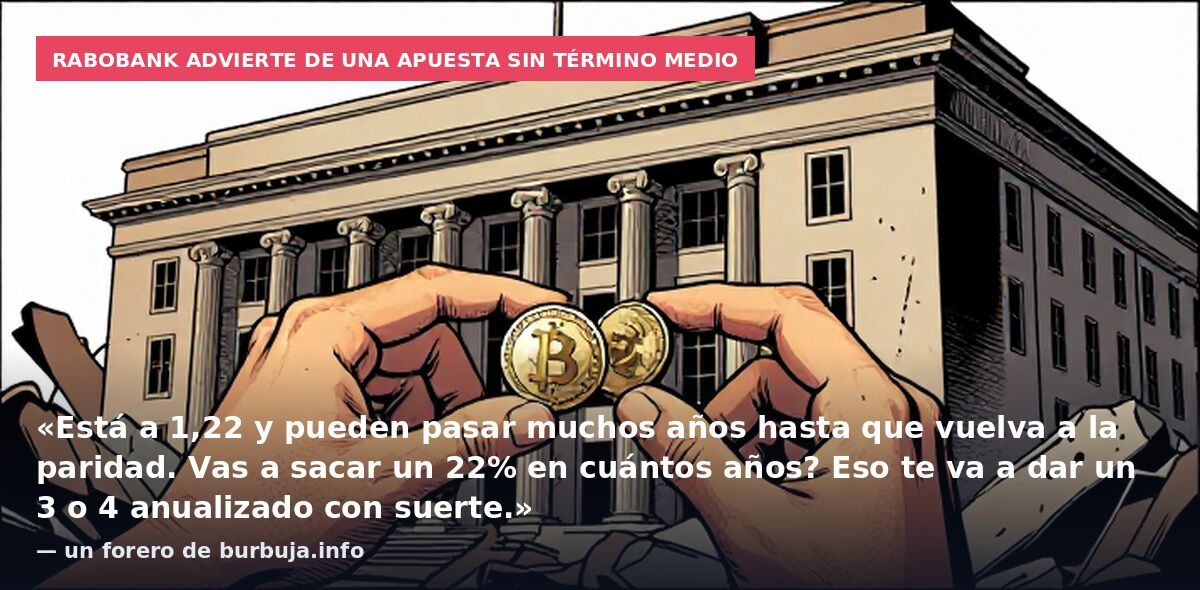 Rabobank advierte de una apuesta sin término medio: «Está a 1,22 y pueden pasar muchos años hasta que vuelva a la paridad. Vas a sacar un 22% en cuántos años? Eso te va a dar un 3 o 4 anualizado con suerte.» — un forero de burbuja.info