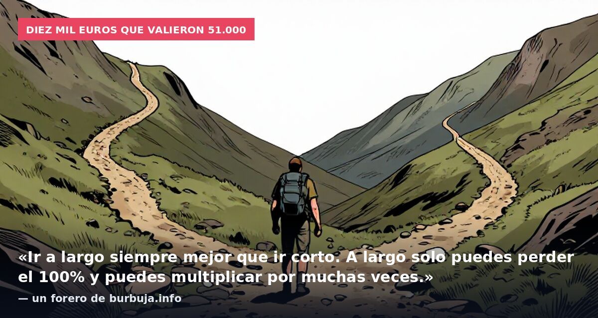 Diez mil euros que valieron 51.000: «Ir a largo siempre mejor que ir corto. A largo solo puedes perder el 100% y puedes multiplicar por muchas veces.» — un forero de burbuja.info