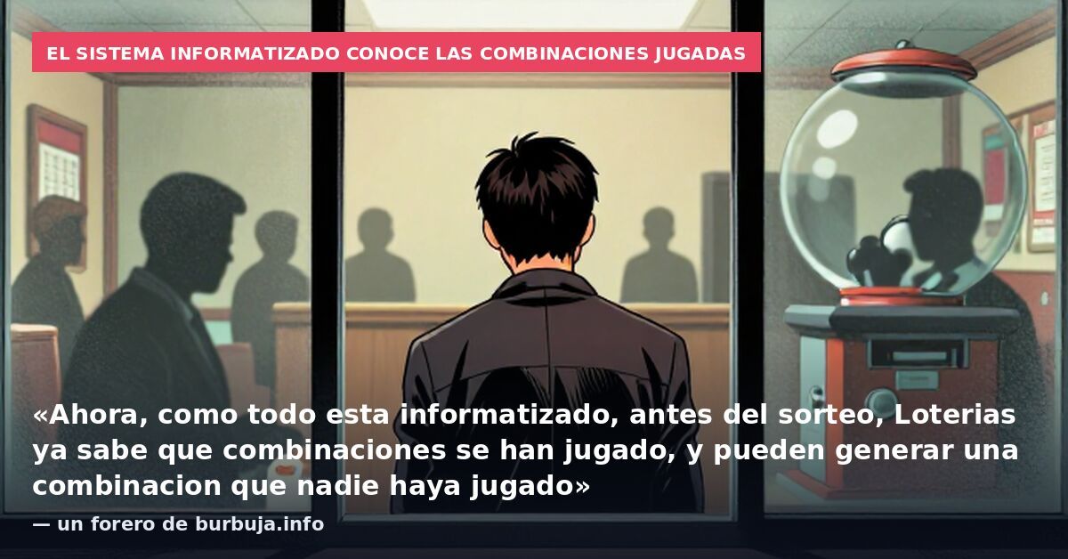 El sistema informatizado conoce las combinaciones jugadas: «Ahora, como todo esta informatizado, antes del sorteo, Loterias ya sabe que combinaciones se han jugado, y pueden generar una combinacion que nadie haya jugado» — un forero de burbuja.info