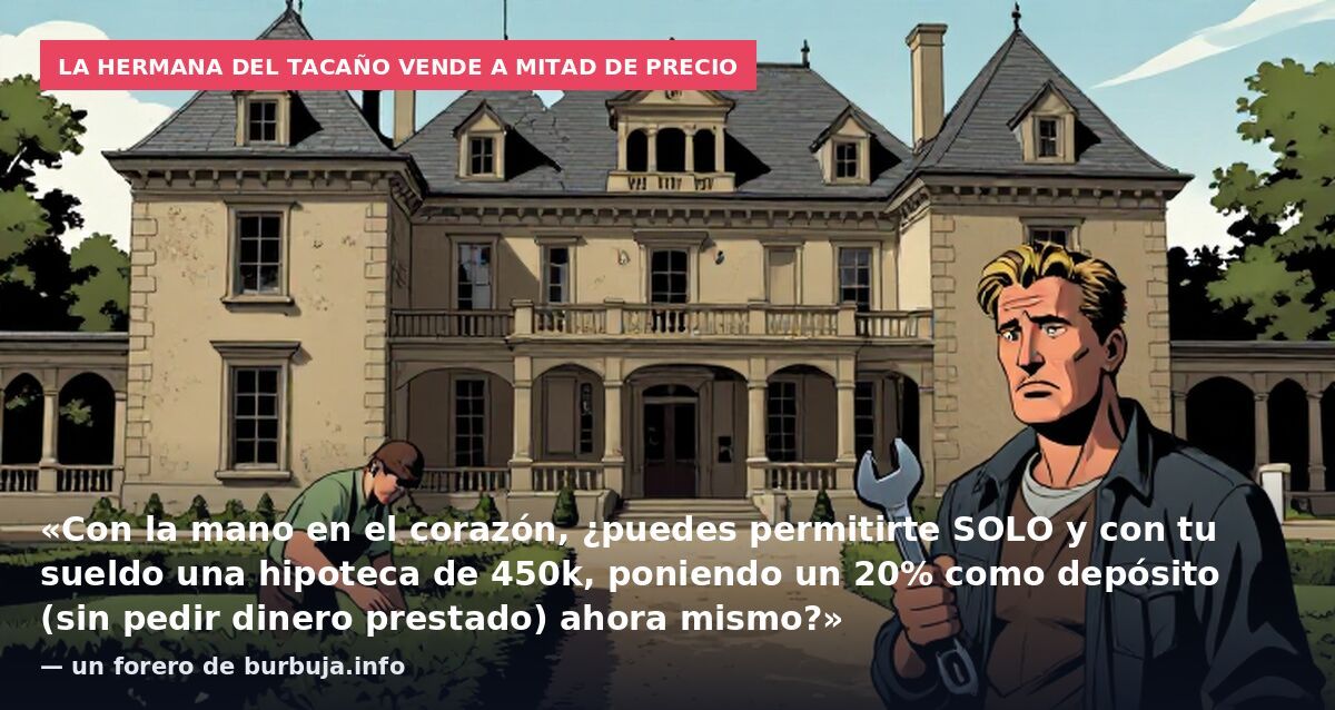 La hermana del tacaño vende a mitad de precio: «Con la mano en el corazón, ¿puedes permitirte SOLO y con tu sueldo una hipoteca de 450k, poniendo un 20% como depósito (sin pedir dinero prestado) ahora mismo?» — un forero de burbuja.info