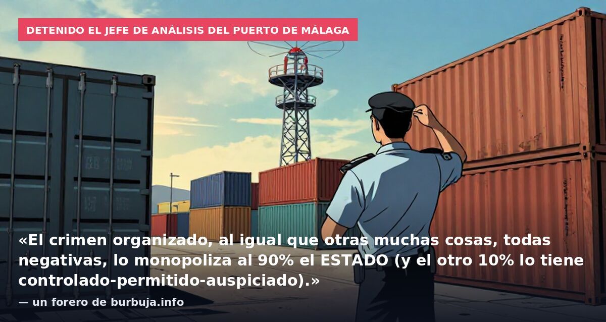 Detenido el jefe de análisis del puerto de Málaga: «El crimen organizado, al igual que otras muchas cosas, todas negativas, lo monopoliza al 90% el ESTADO (y el otro 10% lo tiene controlado-permitido-auspiciado).» — un forero de burbuja.info