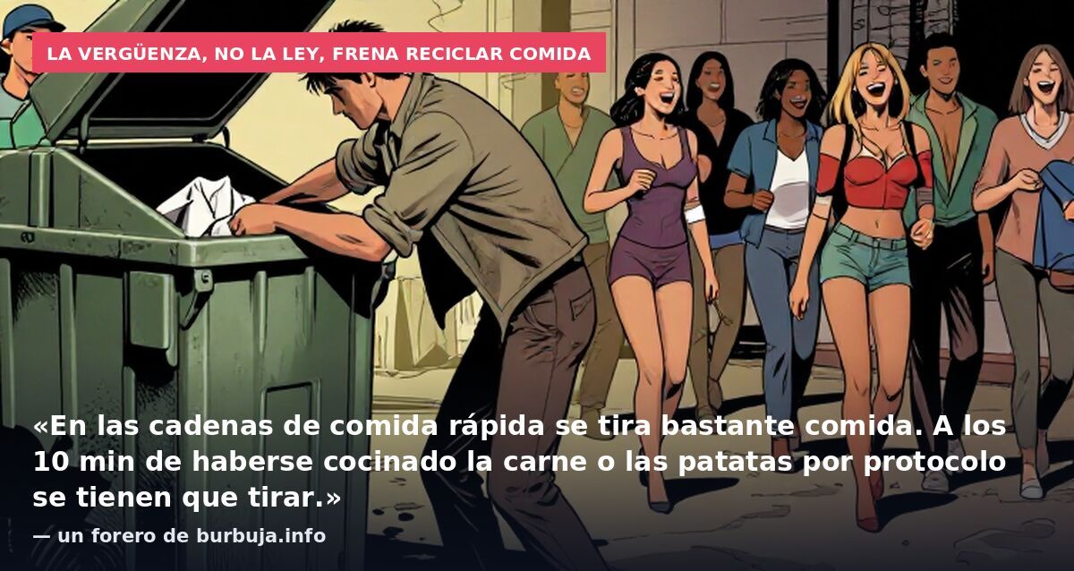 La vergüenza, no la ley, frena reciclar comida: «En las cadenas de comida rápida se tira bastante comida. A los 10 min de haberse cocinado la carne o las patatas por protocolo se tienen que tirar.» — un forero de burbuja.info