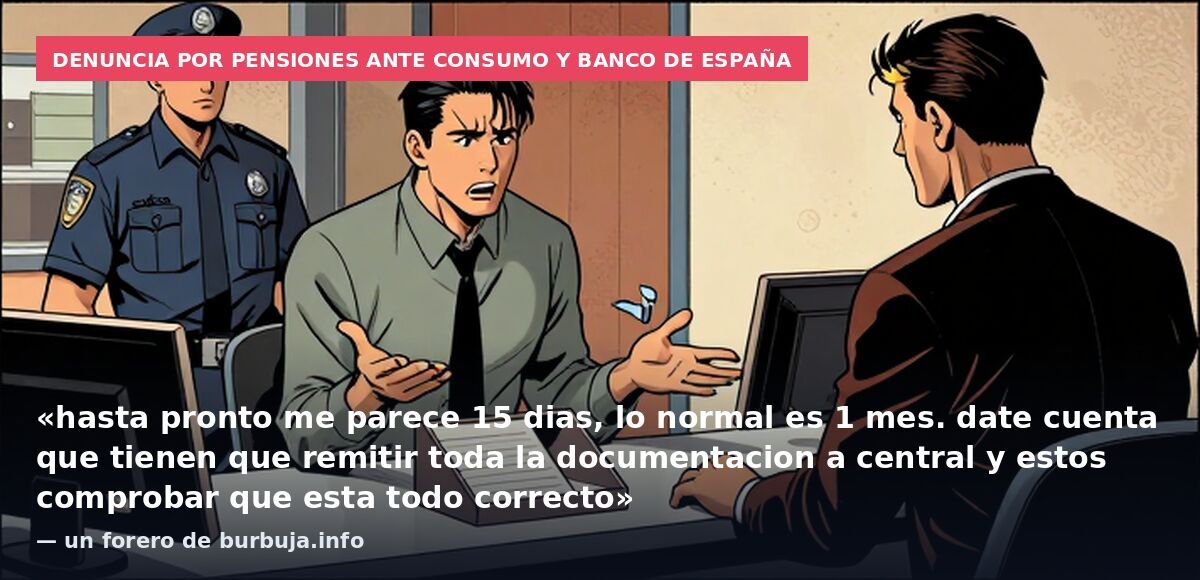 Denuncia por pensiones ante Consumo y Banco de España: «hasta pronto me parece 15 dias, lo normal es 1 mes. date cuenta que tienen que remitir toda la documentacion a central y estos comprobar que esta todo correcto» — un forero de burbuja.info