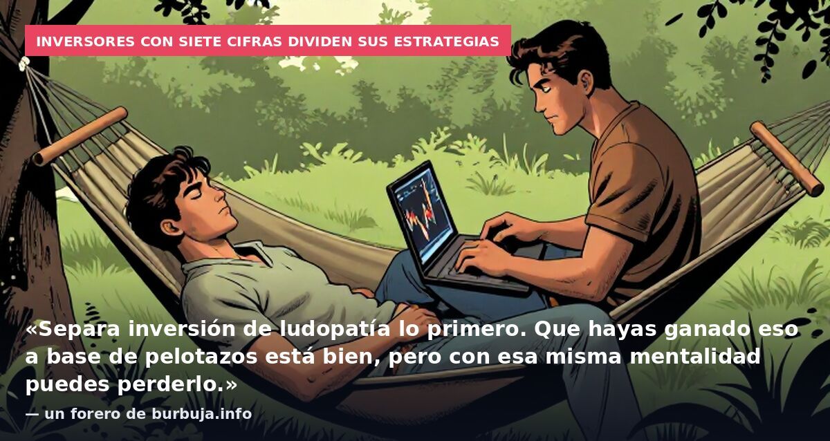 Inversores con siete cifras dividen sus estrategias: «Separa inversión de ludopatía lo primero. Que hayas ganado eso a base de pelotazos está bien, pero con esa misma mentalidad puedes perderlo.» — un forero de burbuja.info