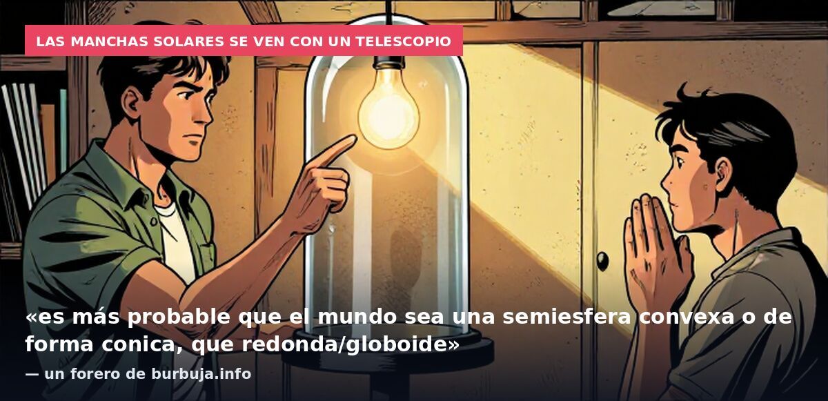 Las manchas solares se ven con un telescopio: «es más probable que el mundo sea una semiesfera convexa o de forma conica, que redonda/globoide» — un forero de burbuja.info