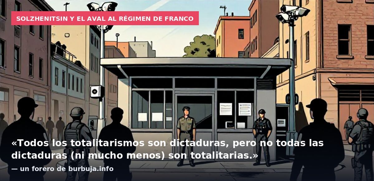 Solzhenitsin y el aval al régimen de Franco: «Todos los totalitarismos son dictaduras, pero no todas las dictaduras (ni mucho menos) son totalitarias.» — un forero de burbuja.info
