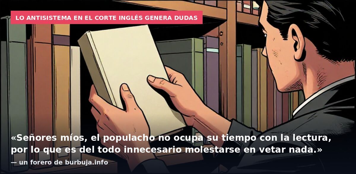 Lo antisistema en El Corte Inglés genera dudas: «Señores míos, el populacho no ocupa su tiempo con la lectura, por lo que es del todo innecesario molestarse en vetar nada.» — un forero de burbuja.info