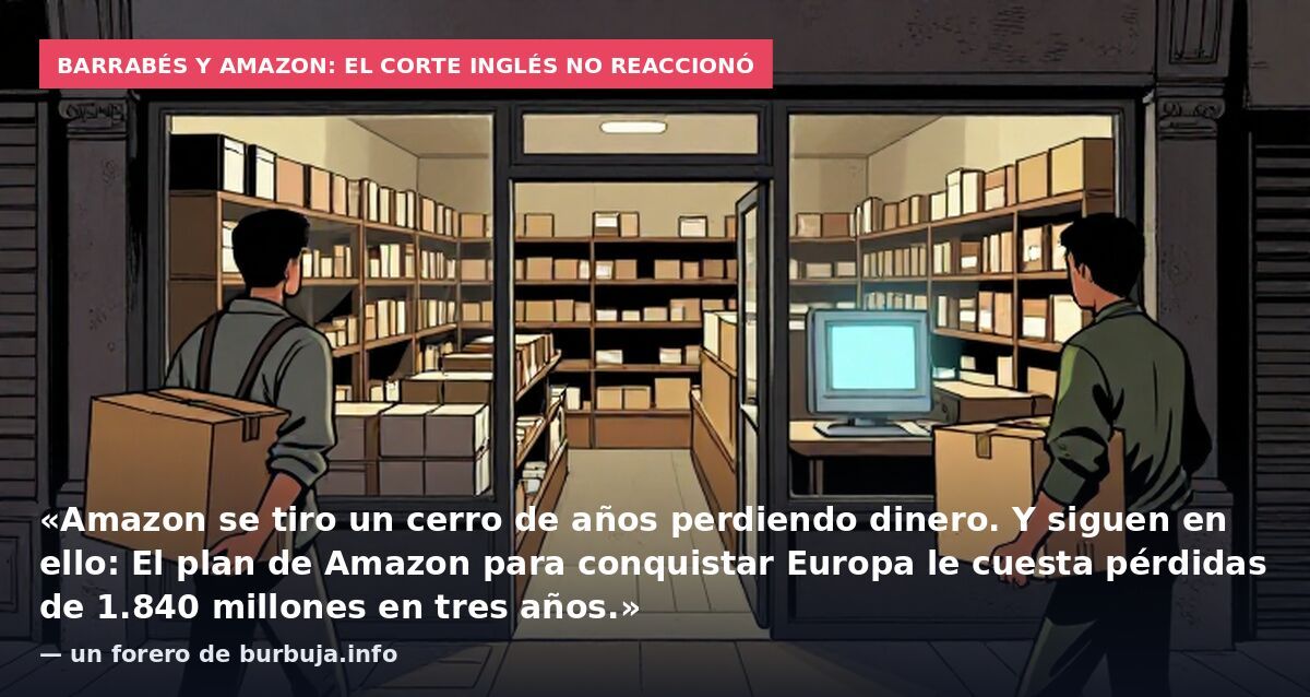 Barrabés y Amazon: El Corte Inglés no reaccionó: «Amazon se tiro un cerro de años perdiendo dinero. Y siguen en ello: El plan de Amazon para conquistar Europa le cuesta pérdidas de 1.840 millones en tres años.» — un forero de burbuja.info