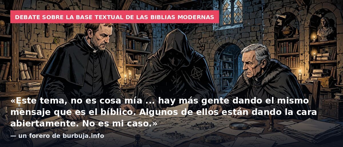 Debate sobre la base textual de las Biblias modernas: «Este tema, no es cosa mía ... hay más gente dando el mismo mensaje que es el bíblico. Algunos de ellos están dando la cara abiertamente. No es mi caso.» — un forero de burbuja.info