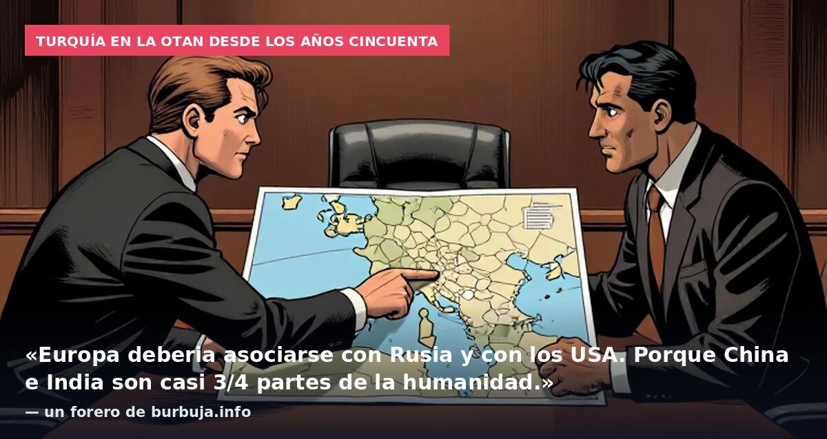 Turquía en la OTAN desde los años cincuenta: «Europa deberia asociarse con Rusia y con los USA. Porque China e India son casi 3/4 partes de la humanidad.» — un forero de burbuja.info