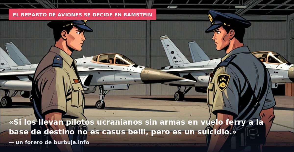 El reparto de aviones se decide en Ramstein: «Si los llevan pilotos ucranianos sin armas en vuelo ferry a la base de destino no es casus belli, pero es un suicidio.» — un forero de burbuja.info