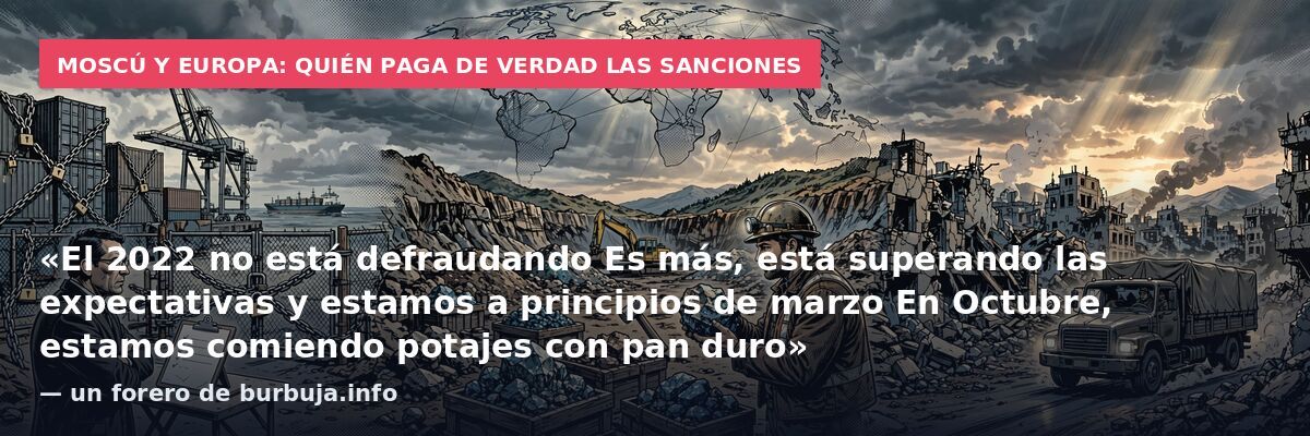 Moscú y Europa: quién paga de verdad las sanciones: «El 2022 no está defraudando
Es más, está superando las expectativas y estamos a principios de marzo
En Octubre, estamos comiendo potajes con pan duro» — un forero de burbuja.info