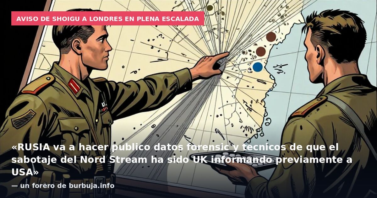 Aviso de Shoigu a Londres en plena escalada: «RUSIA va a hacer publico datos forensic y tecnicos de que el sabotaje del Nord Stream ha sido UK informando previamente a USA» — un forero de burbuja.info