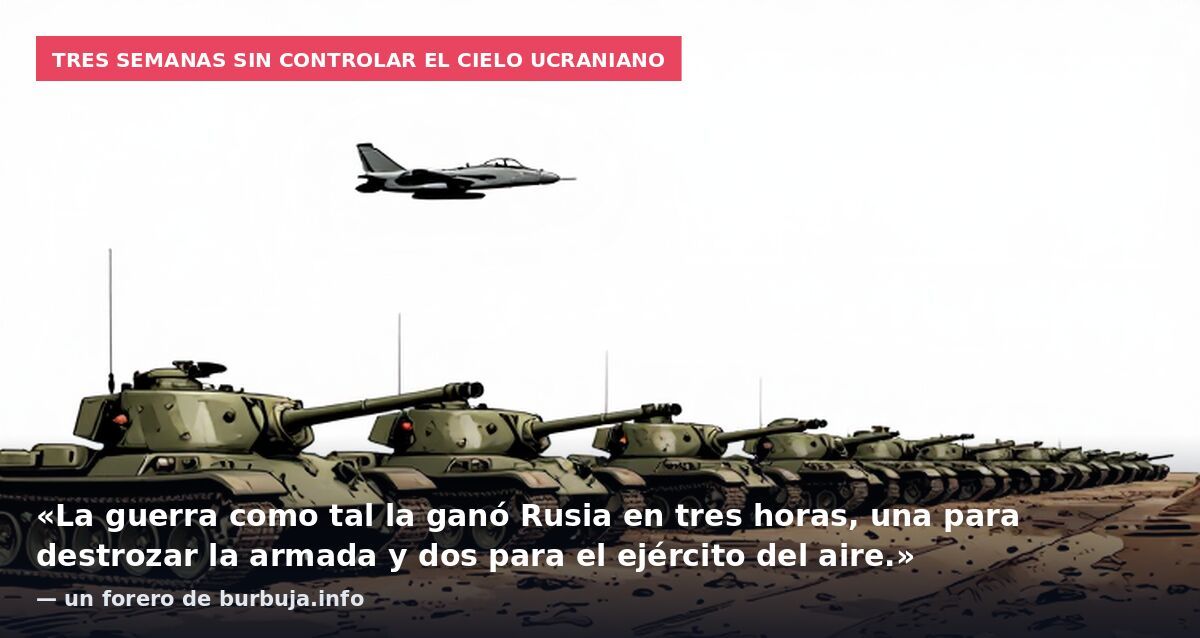Tres semanas sin controlar el cielo ucraniano: «La guerra como tal la ganó Rusia en tres horas, una para destrozar la armada y dos para el ejército del aire.» — un forero de burbuja.info