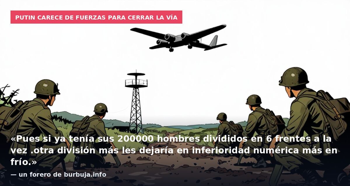 Putin carece de fuerzas para cerrar la vía: «Pues si ya tenía sus 200000 hombres divididos en 6 frentes a la vez .otra división más les dejaría en inferioridad numérica más en frío.» — un forero de burbuja.info
