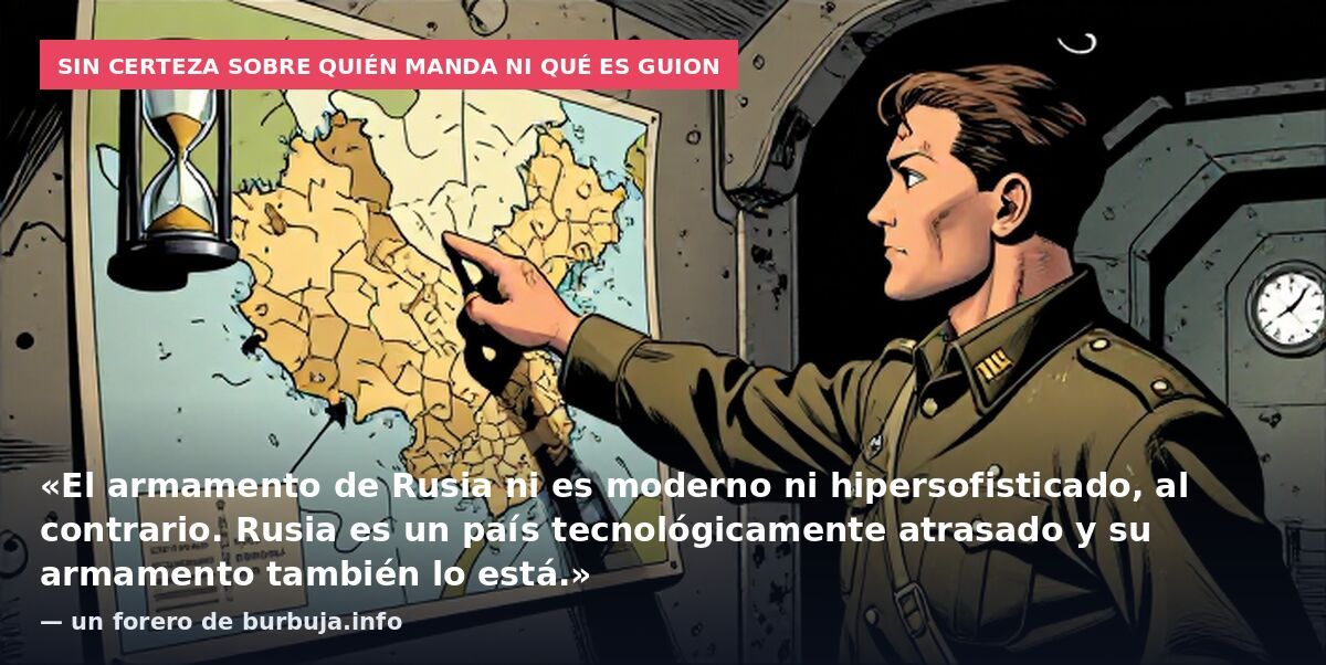 Sin certeza sobre quién manda ni qué es guion: «El armamento de Rusia ni es moderno ni hipersofisticado, al contrario. Rusia es un país tecnológicamente atrasado y su armamento también lo está.» — un forero de burbuja.info