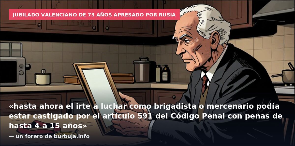 Jubilado valenciano de 73 años apresado por Rusia: «hasta ahora el irte a luchar como brigadista o mercenario podía estar castigado por el artículo 591 del Código Penal con penas de hasta 4 a 15 años» — un forero de burbuja.info