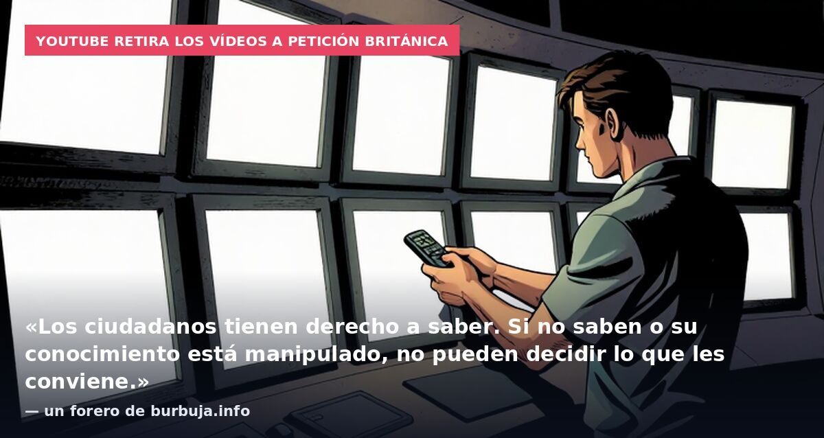 YouTube retira los vídeos a petición británica: «Los ciudadanos tienen derecho a saber. Si no saben o su conocimiento está manipulado, no pueden decidir lo que les conviene.» — un forero de burbuja.info