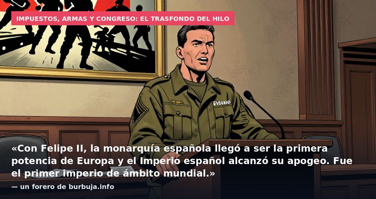 Impuestos, armas y Congreso: el trasfondo del hilo: «Con Felipe II, la monarquía española llegó a ser la primera potencia de Europa y el Imperio español alcanzó su apogeo. Fue el primer imperio de ámbito mundial.» — un forero de burbuja.info