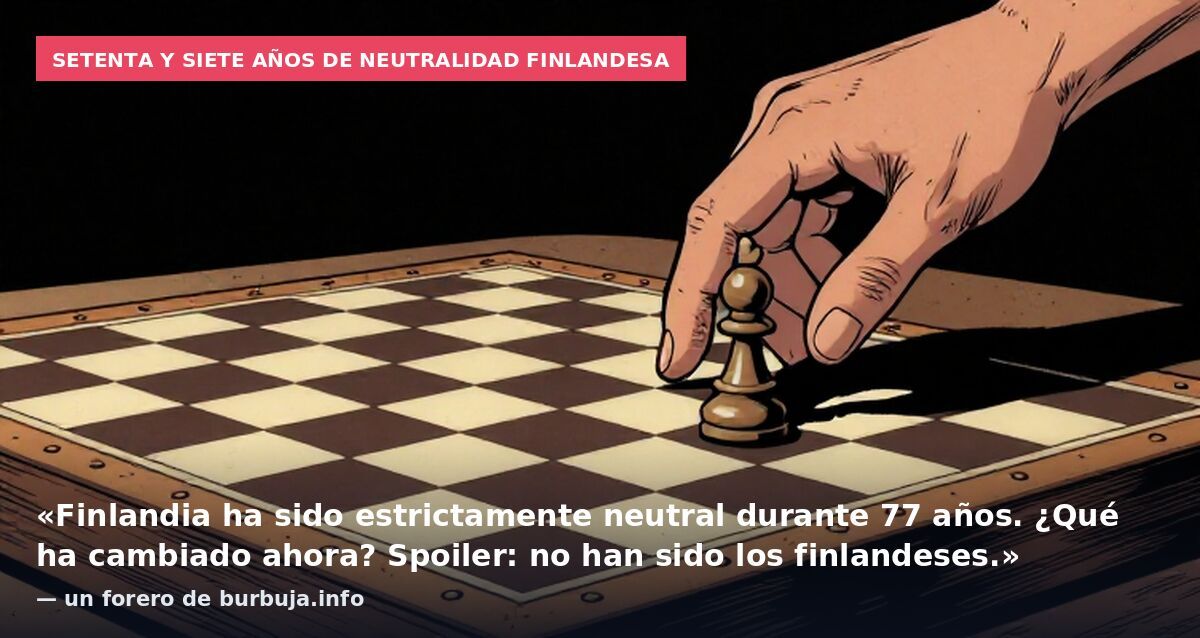 Setenta y siete años de neutralidad finlandesa: «Finlandia ha sido estrictamente neutral durante 77 años. ¿Qué ha cambiado ahora? Spoiler: no han sido los finlandeses.» — un forero de burbuja.info