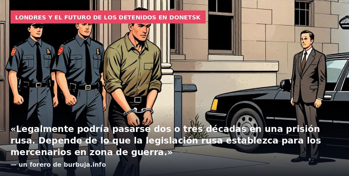Londres y el futuro de los detenidos en Donetsk: «Legalmente podría pasarse dos o tres décadas en una prisión rusa. Depende de lo que la legislación rusa establezca para los mercenarios en zona de guerra.» — un forero de burbuja.info