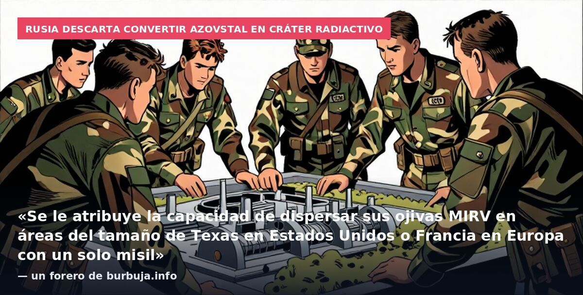 Rusia descarta convertir Azovstal en cráter radiactivo: «Se le atribuye la capacidad de dispersar sus ojivas MIRV en áreas del tamaño de Texas en Estados Unidos o Francia en Europa con un solo misil» — un forero de burbuja.info