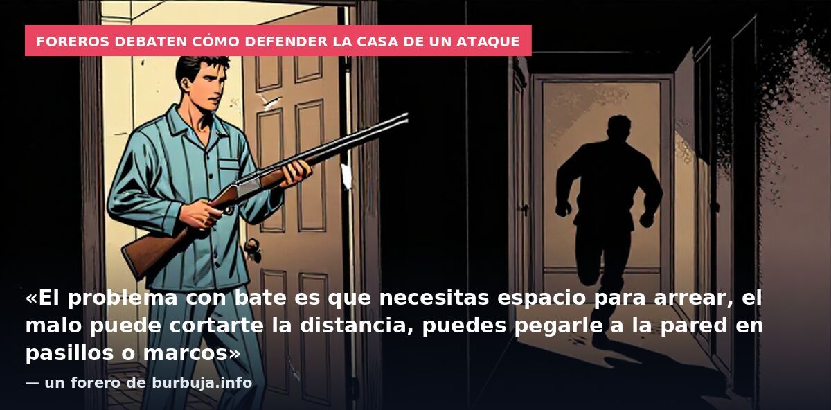 Foreros debaten cómo defender la casa de un ataque: «El problema con bate es que necesitas espacio para arrear, el malo puede cortarte la distancia, puedes pegarle a la pared en pasillos o marcos» — un forero de burbuja.info